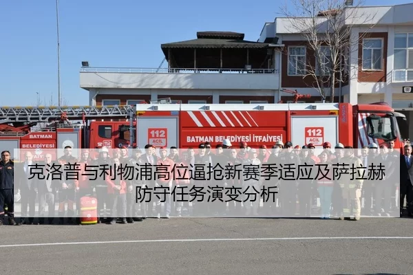 克洛普与利物浦高位逼抢新赛季适应及萨拉赫防守任务演变分析
