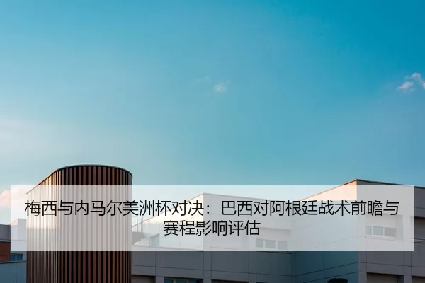 梅西与内马尔美洲杯对决：巴西对阿根廷战术前瞻与赛程影响评估