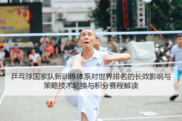 乒乓球国家队新训练体系对世界排名的长效影响与策略技术轮换与积分赛程解读