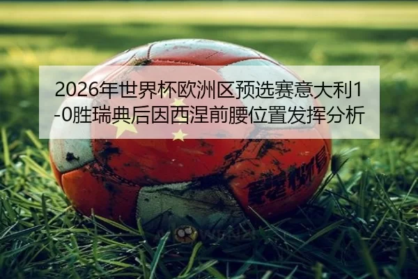 nian-shi-jie-bei-ou-zhou-qu-yu-xuan-sai-yi-da-li-sheng-rui-dian-hou-yin-xi-nie-qian-yao-wei-zhi-fa-hui-fen-xi-2-589.jpg
