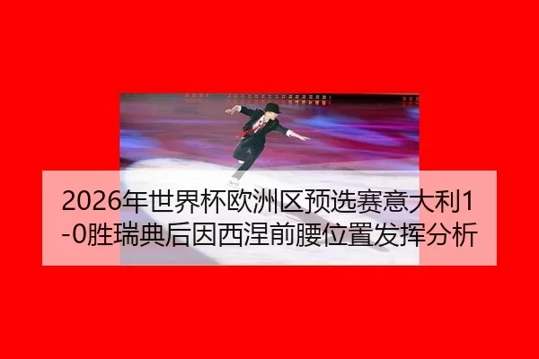 2026年世界杯欧洲区预选赛意大利1-0胜瑞典后因西涅前腰位置发挥分析