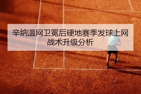 辛纳温网卫冕后硬地赛季发球上网战术升级分析
