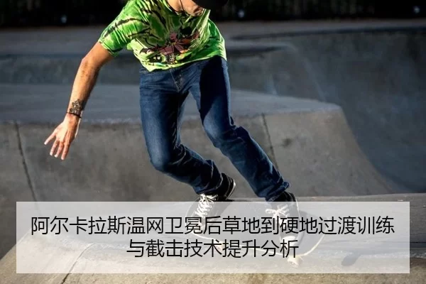 阿尔卡拉斯温网卫冕后草地到硬地过渡训练与截击技术提升分析