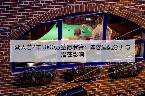 湖人若2年5000万签德罗赞：阵容适配分析与潜在影响