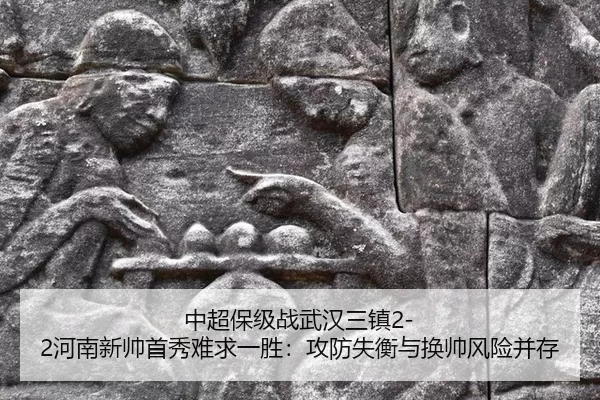 中超保级战武汉三镇2-2河南新帅首秀难求一胜：攻防失衡与换帅风险并存